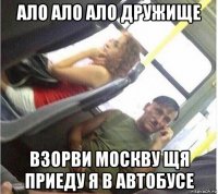 ало ало ало дружище взорви москву щя приеду я в автобусе