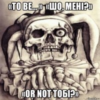 «to be... »  «шо, менi?» «or not тобi?»