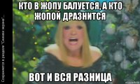 кто в жопу балуется, а кто жопой дразнится вот и вся разница