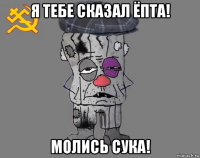 я тебе сказал ёпта! молись сука!
