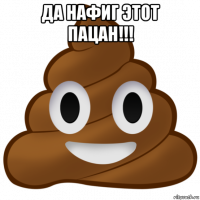 да нафиг этот пацан!!! 