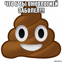 что б ты онкологией заболел!!! 