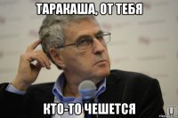 таракаша, от тебя кто-то чешется