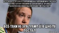кстати вас в 2021 грета с большим выступлением ждёт, которое вызовет батхерт похожий на коронавирус! крупные политические животные по кабинетам забегают! всё-таки не зря трамп её в школу послал