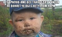 в гаврилов-яме все такое едят и нихуя не воняет че вы с кетчупом норм 