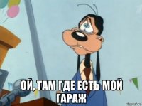  ой, там где есть мой гараж