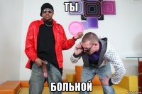 ты больной