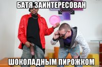 батя заинтересован шоколадным пирожком