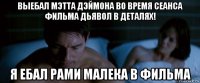 выебал мэтта дэймона во время сеанса фильма дьявол в деталях! я ебал рами малека в фильма