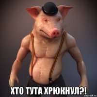  хто тута хрюкнул?!