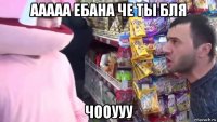 ааааа ебана че ты бля чооууу