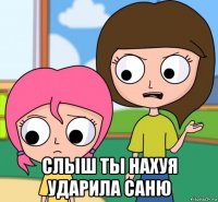  слыш ты нахуя ударила саню