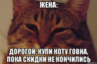 жена: дорогой, купи коту говна, пока скидки не кончились