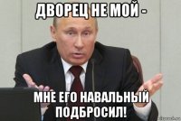 дворец не мой - мне его навальный подбросил!