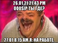 26.01.21 21:43 pm ooosip:ты где? 27.01 8:15 am я: на работе.