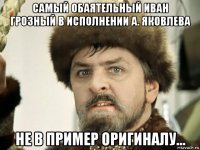 самый обаятельный иван грозный в исполнении а. яковлева не в пример оригиналу...