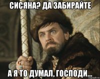 сисяна? да забирайте а я то думал, господи...