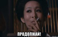  продолжай!