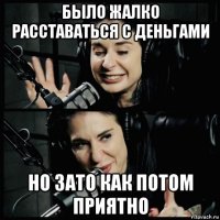 было жалко расставаться с деньгами но зато как потом приятно