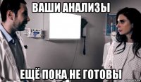 ваши анализы ещё пока не готовы
