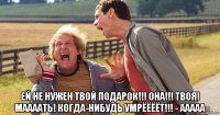  ей не нужен твой подарок!!! она!!! твоя! маааать! когда-нибудь умрёёёёт!!! - ааааа