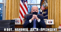  и вот... наконец...да...я - президент