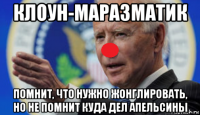 клоун-маразматик помнит, что нужно жонглировать, но не помнит куда дел апельсины