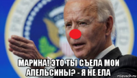  марина! это ты съела мои апельсины? - я не ела