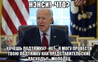нэнси! -что? хочешь подтяжку? -нет. -я могу провести твою подтяжку как представительские расходы! - молодец
