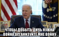  чтобы добыть дичь нужна война организуйте мне войну