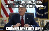 я люблю кушать дичь теплым,разогрейте дичь сильнее бунтуйте дичи