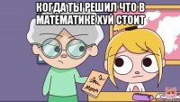 когда ты решил что в математике хуй стоит 