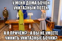 у меня дома бочок унитазный потёк. а я причём? - а вы не умеете чинить унитазные бочки?