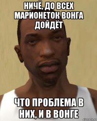 ничё, до всех марионеток вонга дойдёт что проблема в них, и в вонге