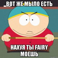вот же мыло есть нахуя ты fairy моешь
