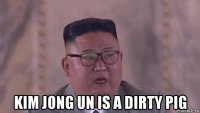  kim jong un is a dirty pig