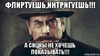 флиртуешь,интригуешь!!! а сицкы не хочешь показывать!!!