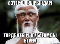 83тер шакырындар! торде отырып, батамды берем