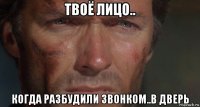 твоё лицо.. когда разбудили звонком..в дверь