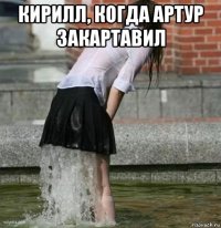 кирилл, когда артур закартавил 