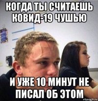 когда ты считаешь ковид-19 чушью и уже 10 минут не писал об этом