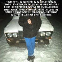 *young royce* яу, яу яу, яу яу яу, яу яу яу, яу яу, яу, яу [припев] я толстый как пиздец, мне не нужен хулахуп я пихал ей хуй в рот, не целуя губ я толстый как пиздец, мне не нужен хулахуп я пихал ей хуй в рот, не целуя губ хулахуп, хулахуп хулахуп, хула-хула-хулахуп хулахуп, хулахуп я пихал ей хуй в рот, не целуя губ 
