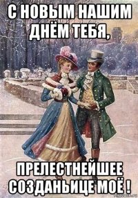 с новым нашим днём тебя, прелестнейшее созданьице моё !