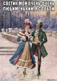 светик мой очень-очень любименький, я с тобой ! 