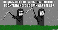 когда мама и папа возвращаются с родительского собрания а у тебя 2 