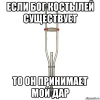 если бог костылей существует то он принимает мой дар