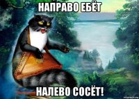 направо ебёт налево сосёт!
