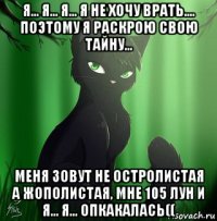 я... я... я... я не хочу врать.... поэтому я раскрою свою тайну... меня зовут не остролистая а жополистая, мне 105 лун и я... я... опкакалась((