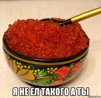  я не ел такого а ты