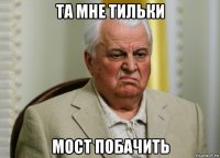 та мне тильки мост побачить